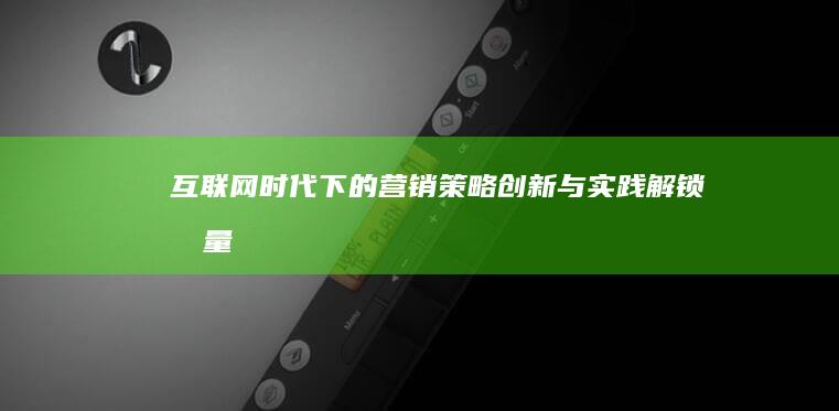 互联网+时代下的营销策略创新与实践：解锁流量变现新路径